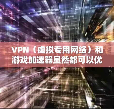 VPN（虚拟专用网络）和游戏加速器虽然都可以优化网络体验，但两者的原理和适用场景有所不同。以下是详细对比和选择建议