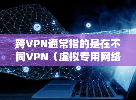 跨VPN通常指的是在不同VPN(虚拟专用网络)之间切换,或者通过多个VPN进行连接。以下是几种可能的解释和相关操作