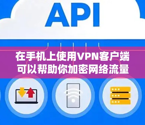 在手机上使用VPN客户端可以帮助你加密网络流量、绕过地域限制或增强隐私保护。以下是关于VPN手机客户端的详细指南