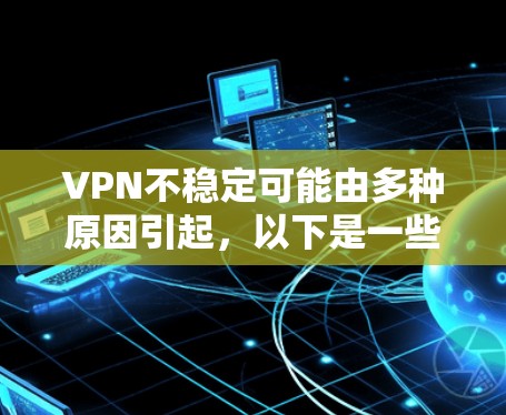 VPN不稳定可能由多种原因引起,以下是一些常见原因及对应的解决方法,帮助你排查和优化连接