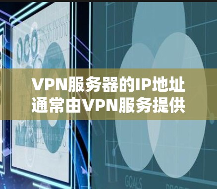 VPN服务器的IP地址通常由VPN服务提供商分配,具体地址取决于你使用的服务。以下是一些常见情况和建议
