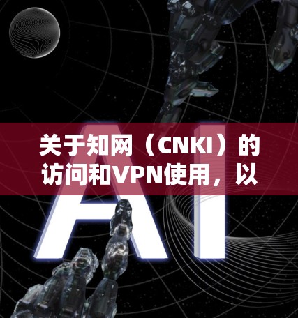 关于知网(CNKI)的访问和VPN使用,以下是需要注意的关键信息