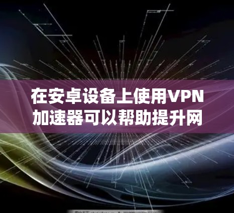 在安卓设备上使用VPN加速器可以帮助提升网络速度、绕过地域限制或增强隐私保护。以下是关于安卓VPN加速器的详细指南,包括选择建议、使用方法和注意事项