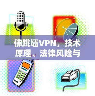 佛跳墙VPN,技术原理、法律风险与安全替代方案