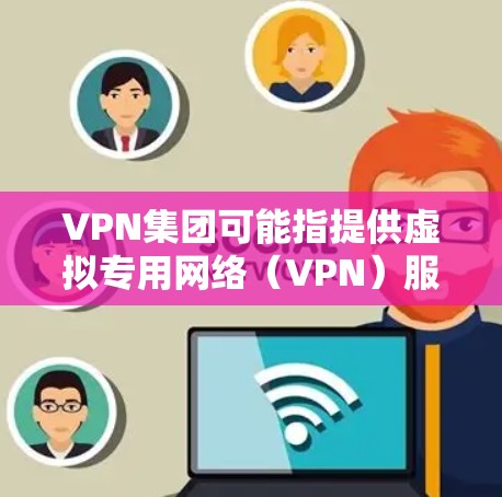 VPN集团可能指提供虚拟专用网络（VPN）服务的公司或组织，这类企业通常专注于网络安全、隐私保护和互联网自由访问服务。以下是一些关键信息