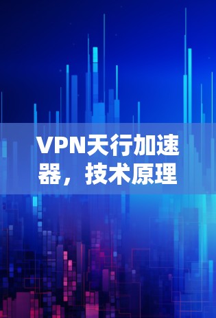 VPN天行加速器,技术原理、应用场景与安全考量