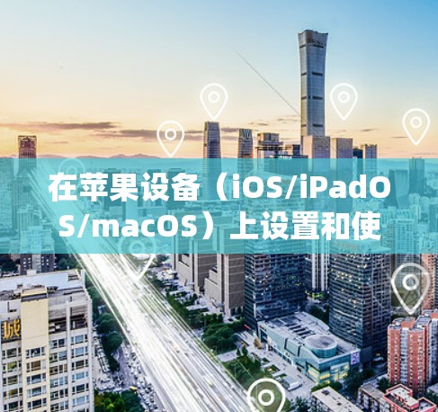 在苹果设备(iOS/iPadOS/macOS)上设置和使用VPN的步骤如下,涵盖系统自带配置和第三方应用两种方式