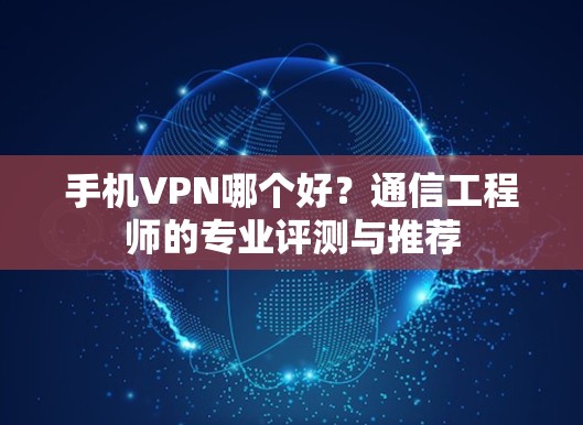手机VPN哪个好?通信工程师的专业评测与推荐