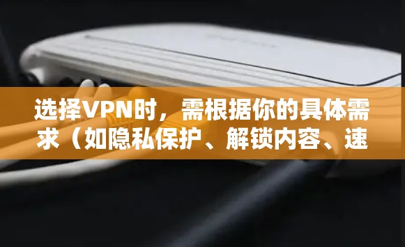 选择VPN时,需根据你的具体需求(如隐私保护、解锁内容、速度、价格等)综合评估。以下是不同场景下的推荐方案及注意事项