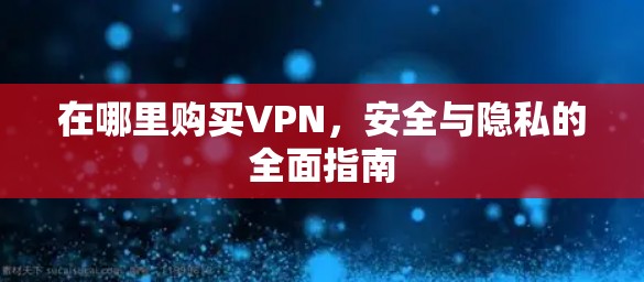 在哪里购买VPN，安全与隐私的全面指南