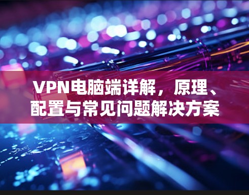 VPN电脑端详解,原理、配置与常见问题解决方案