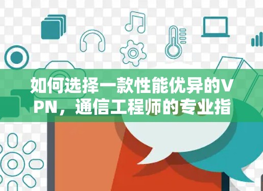 如何选择一款性能优异的VPN，通信工程师的专业指南