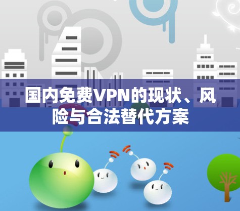 国内免费VPN的现状、风险与合法替代方案