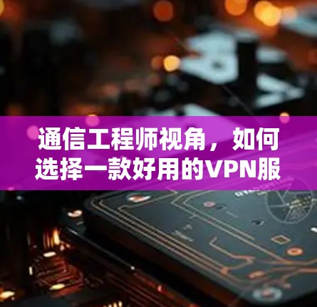通信工程师视角,如何选择一款好用的VPN服务