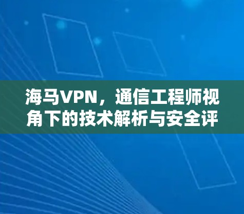海马VPN,通信工程师视角下的技术解析与安全评估