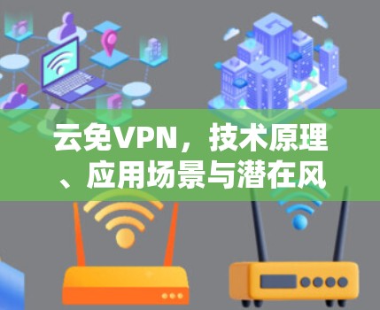 云免VPN,技术原理、应用场景与潜在风险