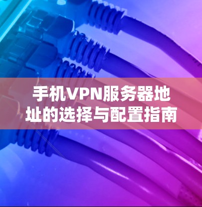 手机VPN服务器地址的选择与配置指南