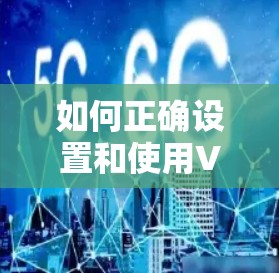如何正确设置和使用VPN，通信工程师的专业指南