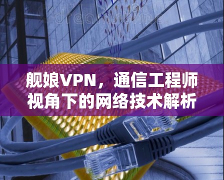 舰娘VPN，通信工程师视角下的网络技术解析与安全考量