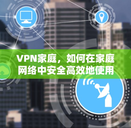 VPN家庭，如何在家庭网络中安全高效地使用VPN