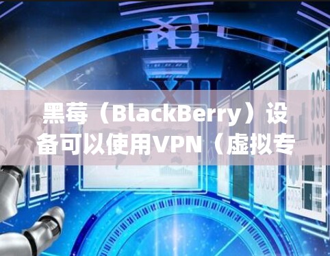 黑莓(BlackBerry)设备可以使用VPN(虚拟专用网络)来增强网络隐私和安全,具体方法取决于设备型号和操作系统版本。以下是针对不同黑莓设备的VPN设置指南