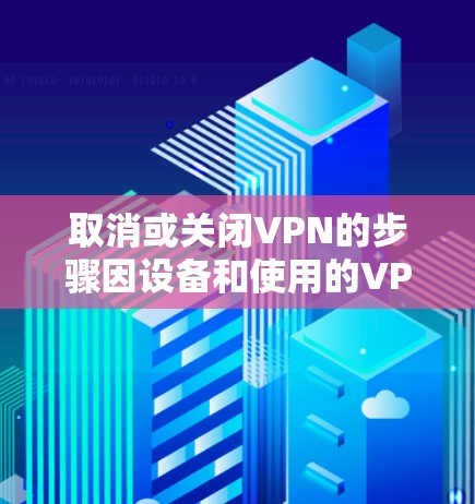取消或关闭VPN的步骤因设备和使用的VPN服务而异，以下是常见平台的操作方法