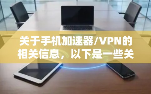 关于手机加速器/VPN的相关信息,以下是一些关键点和注意事项,供您参考