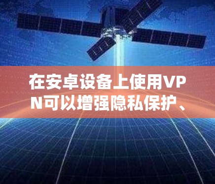 在安卓设备上使用VPN可以增强隐私保护、绕过地理限制或提升公共网络的安全性。以下是常见的VPN软件分类及推荐,供你参考