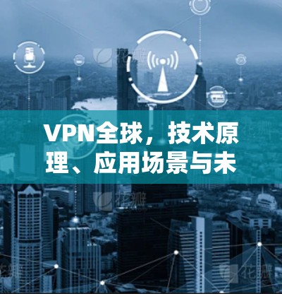 VPN全球，技术原理、应用场景与未来发展趋势