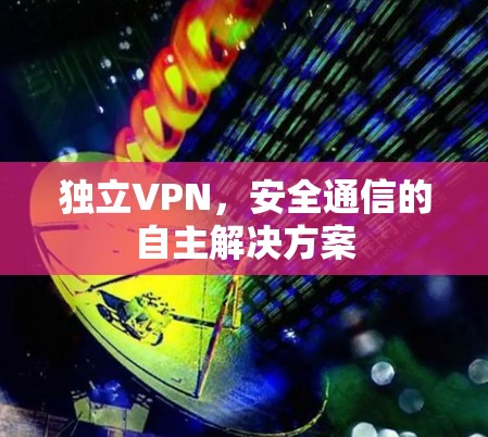 独立VPN,安全通信的自主解决方案