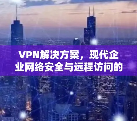 VPN解决方案，现代企业网络安全与远程访问的关键