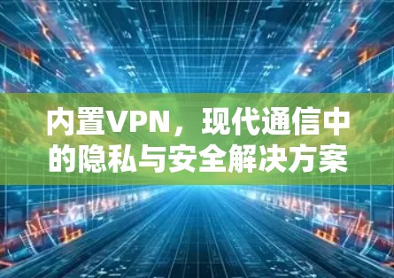 内置VPN，现代通信中的隐私与安全解决方案