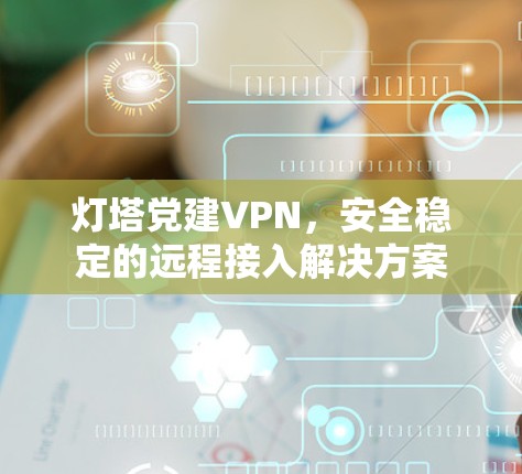 灯塔党建VPN,安全稳定的远程接入解决方案
