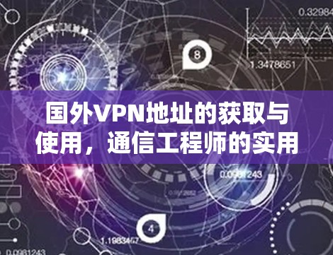国外VPN地址的获取与使用,通信工程师的实用指南 国外VPN地址的获取与使用,通信工程师的实用指南