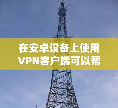 在安卓设备上使用VPN客户端可以帮助你加密网络流量、绕过地理限制或增强隐私保护。以下是详细的指南,涵盖主流VPN应用、手动设置方法及常见问题解答