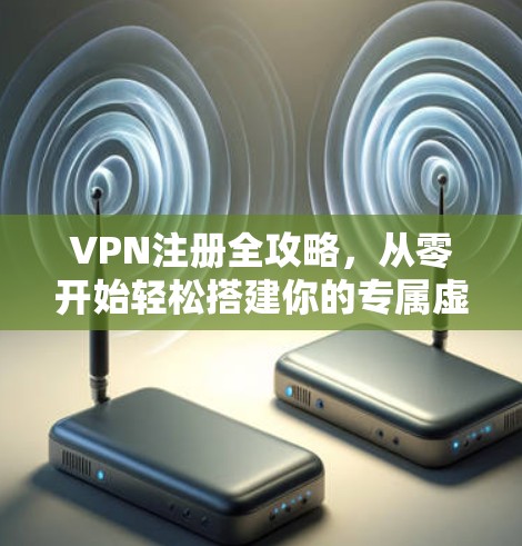 VPN注册全攻略,从零开始轻松搭建你的专属虚拟专用网络