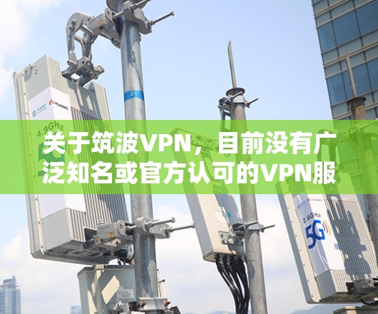 关于筑波VPN,目前没有广泛知名或官方认可的VPN服务直接以此名称运营。以下是几种可能性及建议