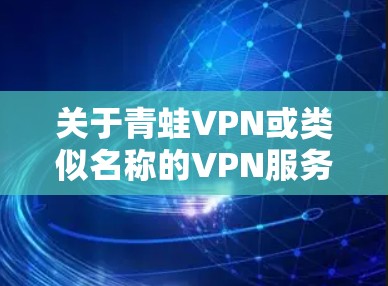 关于青蛙VPN或类似名称的VPN服务,以下是需要了解的重要信息和建议