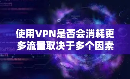 使用VPN是否会消耗更多流量取决于多个因素，以下是详细分析