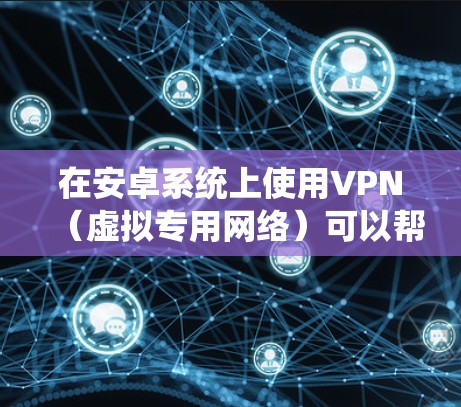 在安卓系统上使用VPN（虚拟专用网络）可以帮助你加密网络流量、保护隐私、访问受地域限制的内容或增强公共Wi-Fi的安全性。以下是详细的设置和使用指南