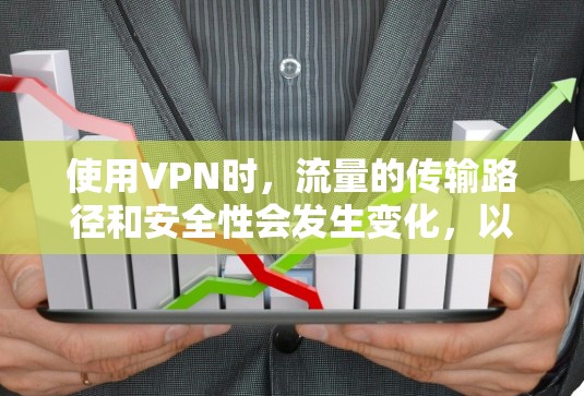 使用VPN时，流量的传输路径和安全性会发生变化，以下是关键点的详细解释