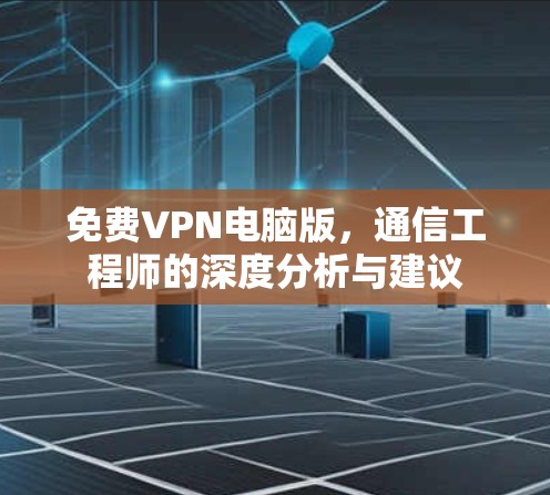 免费VPN电脑版,通信工程师的深度分析与建议