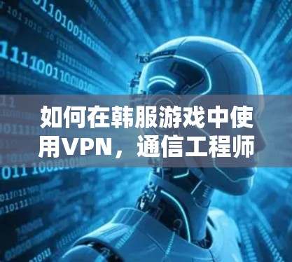 如何在韩服游戏中使用VPN,通信工程师的实用指南