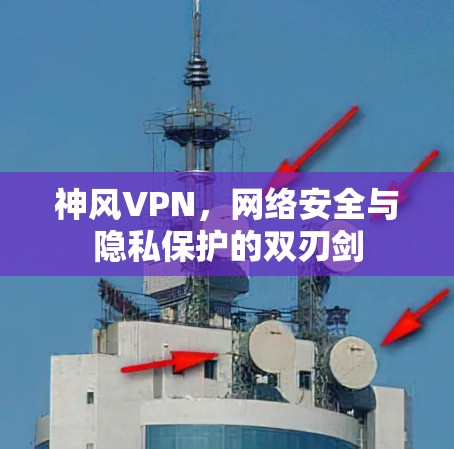 神风VPN,网络安全与隐私保护的双刃剑 神风VPN,网络安全与隐私保护的双刃剑