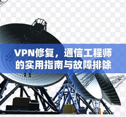 VPN修复，通信工程师的实用指南与故障排除方法