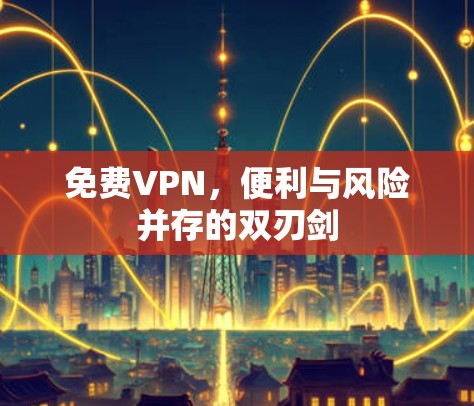 免费VPN,便利与风险并存的双刃剑