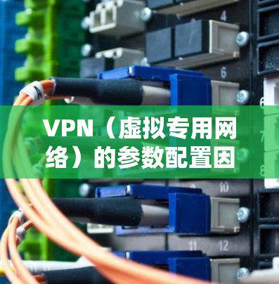 VPN（虚拟专用网络）的参数配置因协议、客户端和服务提供商而异，以下是一些常见的核心参数及其解释