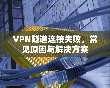 VPN隧道连接失败,常见原因与解决方案