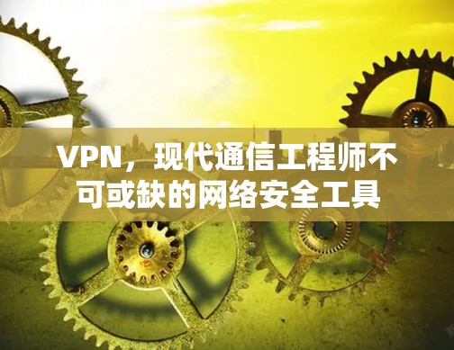 VPN，现代通信工程师不可或缺的网络安全工具