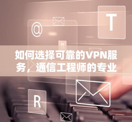 如何选择可靠的VPN服务,通信工程师的专业建议